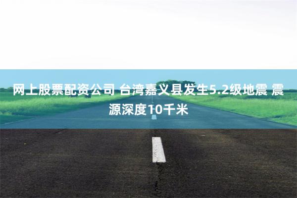 网上股票配资公司 台湾嘉义县发生5.2级地震 震源深度10千米