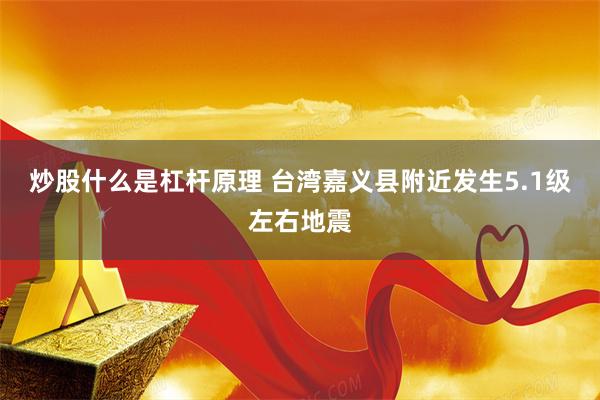 炒股什么是杠杆原理 台湾嘉义县附近发生5.1级左右地震