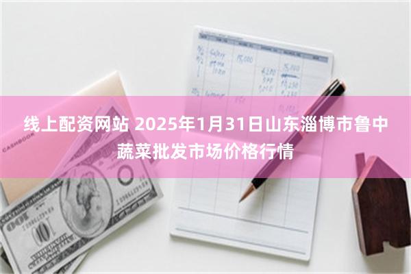线上配资网站 2025年1月31日山东淄博市鲁中蔬菜批发市场价格行情