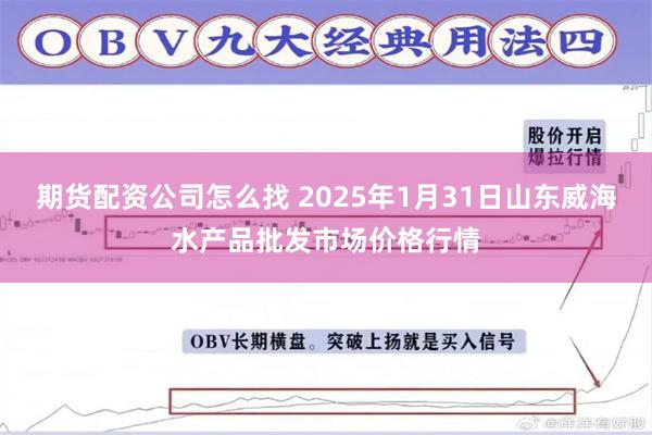 期货配资公司怎么找 2025年1月31日山东威海水产品批发市场价格行情