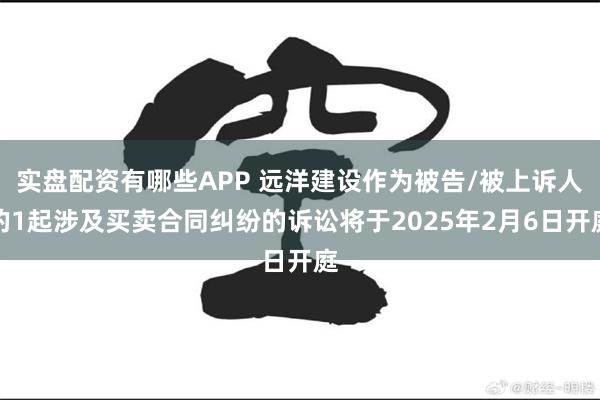 实盘配资有哪些APP 远洋建设作为被告/被上诉人的1起涉及买卖合同纠纷的诉讼将于2025年2月6日开庭