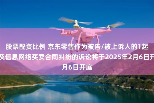 股票配资比例 京东零售作为被告/被上诉人的1起涉及信息网络买卖合同纠纷的诉讼将于2025年2月6日开庭