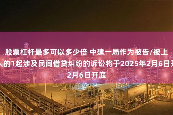 股票杠杆最多可以多少倍 中建一局作为被告/被上诉人的1起涉及民间借贷纠纷的诉讼将于2025年2月6日开庭