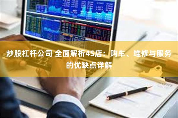 炒股杠杆公司 全面解析4S店：购车、维修与服务的优缺点详解