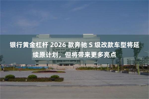 银行黄金杠杆 2026 款奔驰 S 级改款车型将延续原计划，但将带来更多亮点
