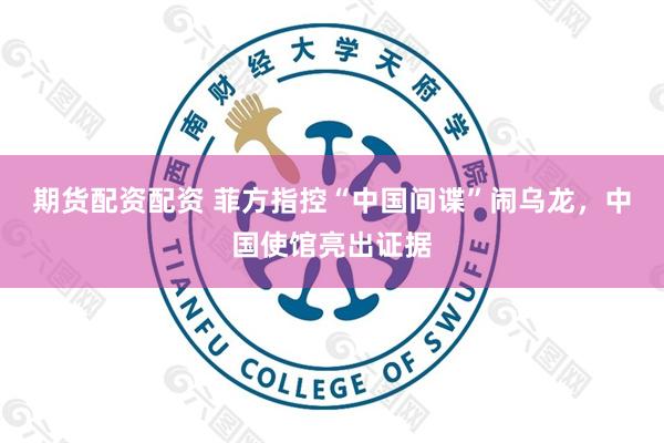 期货配资配资 菲方指控“中国间谍”闹乌龙，中国使馆亮出证据