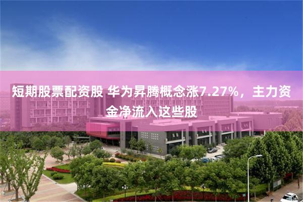 短期股票配资股 华为昇腾概念涨7.27%，主力资金净流入这些股
