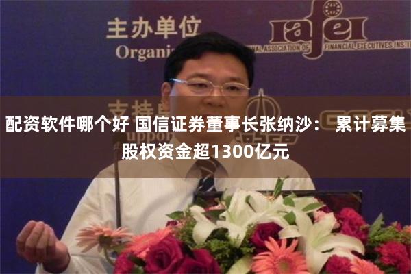 配资软件哪个好 国信证券董事长张纳沙： 累计募集股权资金超1300亿元