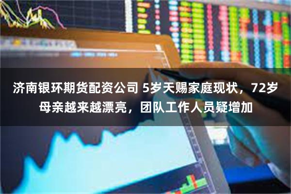 济南银环期货配资公司 5岁天赐家庭现状，72岁母亲越来越漂亮，团队工作人员疑增加