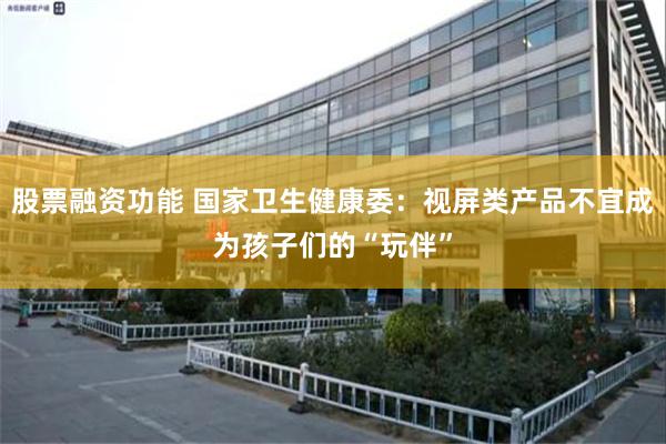 股票融资功能 国家卫生健康委：视屏类产品不宜成为孩子们的“玩伴”