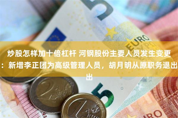 炒股怎样加十倍杠杆 河钢股份主要人员发生变更：新增李正团为高级管理人员，胡月明从原职务退出