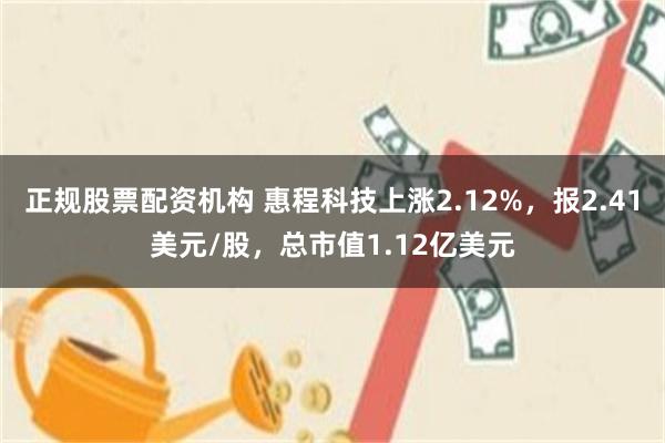 正规股票配资机构 惠程科技上涨2.12%，报2.41美元/股，总市值1.12亿美元