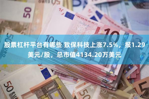 股票杠杆平台有哪些 致保科技上涨7.5%，报1.29美元/股，总市值4134.20万美元