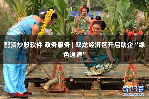 配资炒股软件 政务服务 | 双龙经济区开启助企“绿色通道”