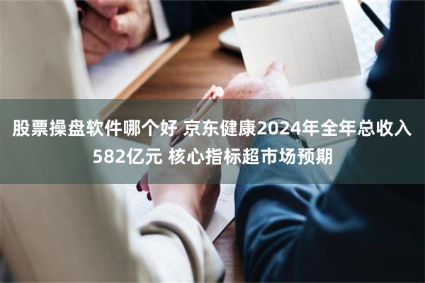 股票操盘软件哪个好 京东健康2024年全年总收入582亿元 核心指标超市场预期