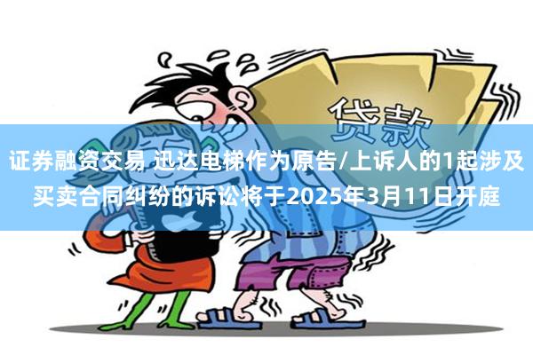 证券融资交易 迅达电梯作为原告/上诉人的1起涉及买卖合同纠纷的诉讼将于2025年3月11日开庭