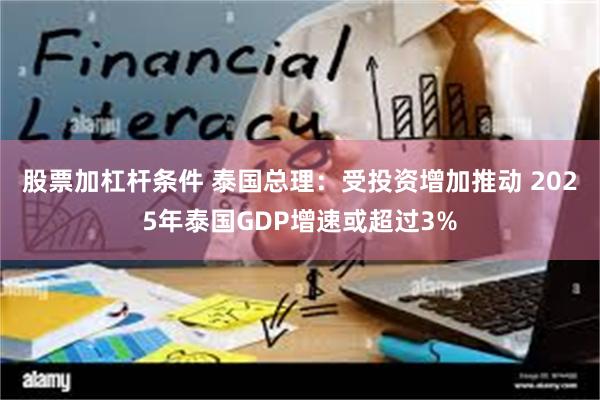股票加杠杆条件 泰国总理：受投资增加推动 2025年泰国GDP增速或超过3%