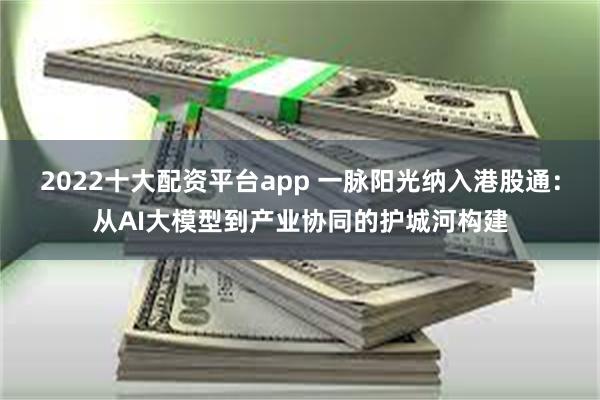 2022十大配资平台app 一脉阳光纳入港股通：从AI大模型到产业协同的护城河构建