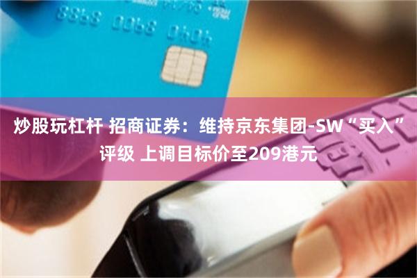 炒股玩杠杆 招商证券：维持京东集团-SW“买入”评级 上调目标价至209港元