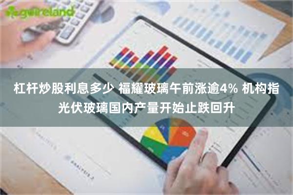 杠杆炒股利息多少 福耀玻璃午前涨逾4% 机构指光伏玻璃国内产量开始止跌回升