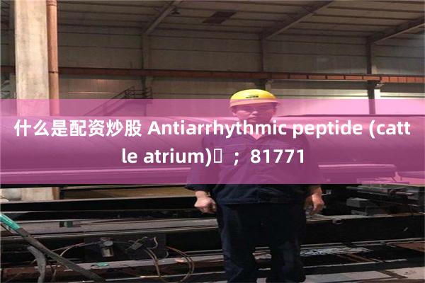 什么是配资炒股 Antiarrhythmic peptide (cattle atrium)​；81771
