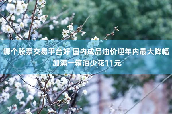 哪个股票交易平台好 国内成品油价迎年内最大降幅 加满一箱油少花11元