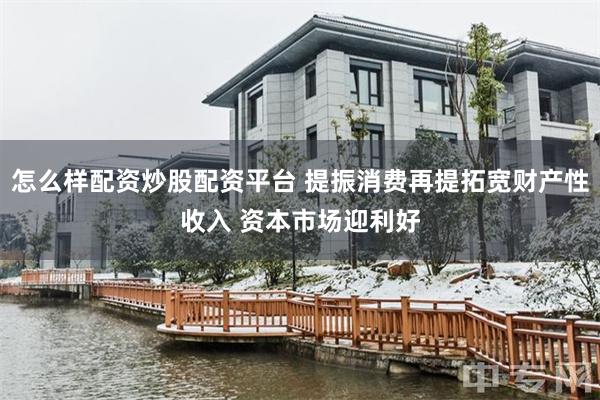 怎么样配资炒股配资平台 提振消费再提拓宽财产性收入 资本市场迎利好