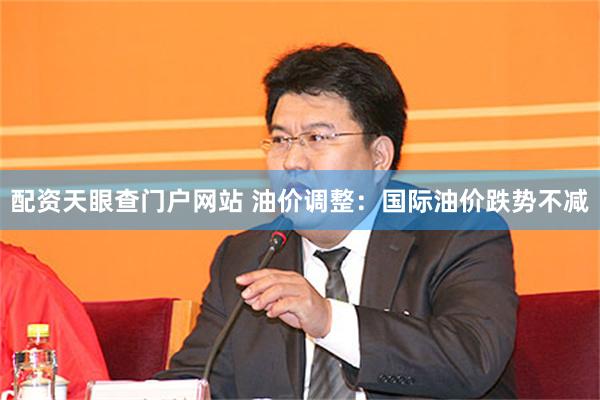 配资天眼查门户网站 油价调整：国际油价跌势不减