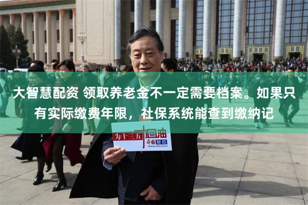 大智慧配资 领取养老金不一定需要档案。如果只有实际缴费年限，社保系统能查到缴纳记