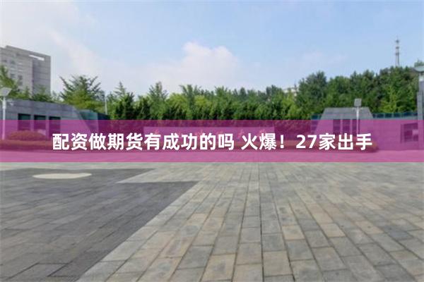 配资做期货有成功的吗 火爆！27家出手