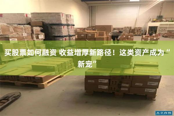 买股票如何融资 收益增厚新路径！这类资产成为“新宠”