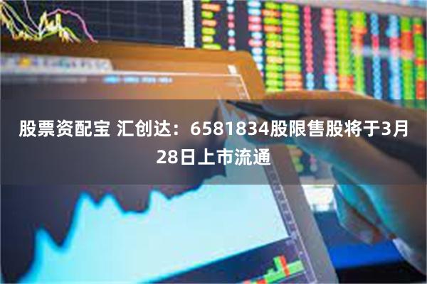 股票资配宝 汇创达：6581834股限售股将于3月28日上市流通