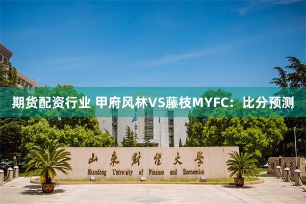 期货配资行业 甲府风林VS藤枝MYFC：比分预测