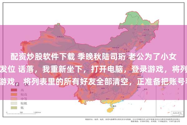 配资炒股软件下载 季晚秋陆司珩 老公为了小女友假装失忆抢了我的首发位 话落，我重新坐下，打开电脑，登录游戏，将列表里的所有好友全部清空，正准备把账号和密码发给苏漾。