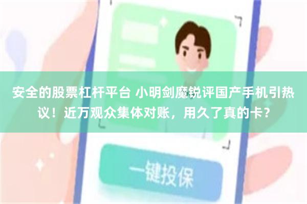 安全的股票杠杆平台 小明剑魔锐评国产手机引热议！近万观众集体对账，用久了真的卡？
