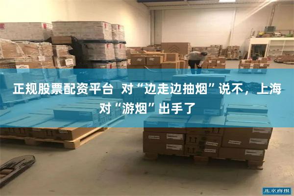 正规股票配资平台  对“边走边抽烟”说不，上海对“游烟”出手了