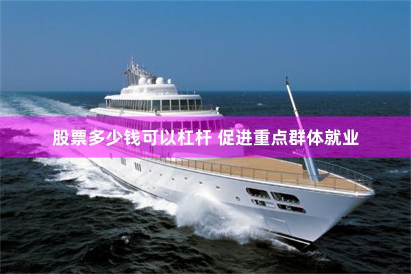 股票多少钱可以杠杆 促进重点群体就业