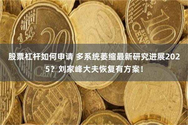 股票杠杆如何申请 多系统萎缩最新研究进展2025？刘家峰大夫恢复有方案！
