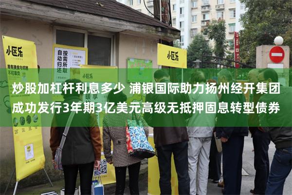 炒股加杠杆利息多少 浦银国际助力扬州经开集团成功发行3年期3亿美元高级无抵押固息转型债券