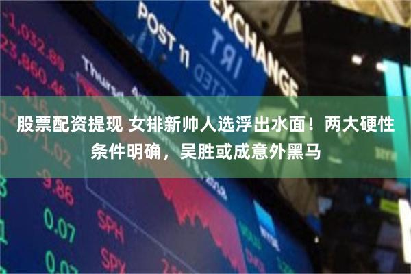股票配资提现 女排新帅人选浮出水面！两大硬性条件明确，吴胜或成意外黑马