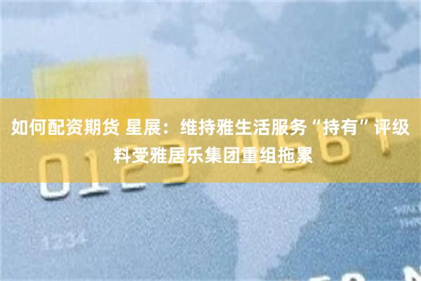 如何配资期货 星展：维持雅生活服务“持有”评级 料受雅居乐集团重组拖累