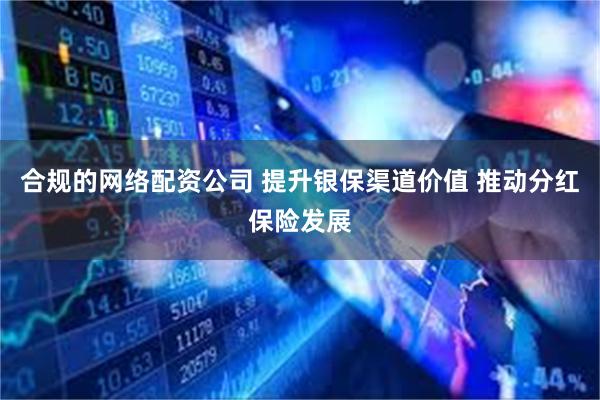 合规的网络配资公司 提升银保渠道价值 推动分红保险发展