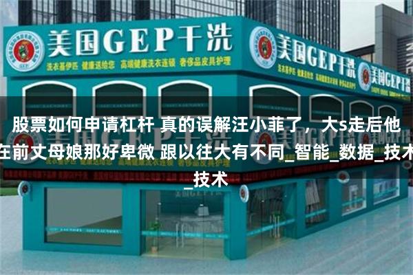 股票如何申请杠杆 真的误解汪小菲了，大s走后他在前丈母娘那好卑微 跟以往大有不同_智能_数据_技术