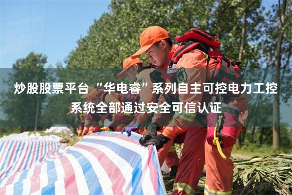 炒股股票平台 “华电睿”系列自主可控电力工控系统全部通过安全可信认证