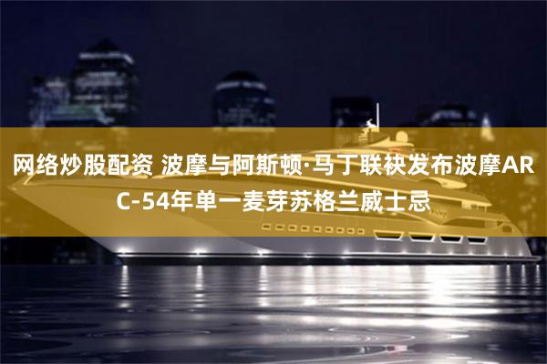 网络炒股配资 波摩与阿斯顿·马丁联袂发布波摩ARC-54年单一麦芽苏格兰威士忌
