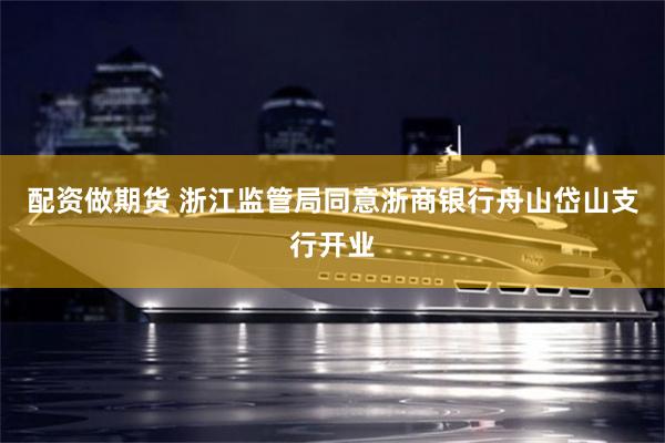 配资做期货 浙江监管局同意浙商银行舟山岱山支行开业