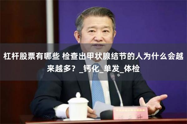 杠杆股票有哪些 检查出甲状腺结节的人为什么会越来越多？_钙化_单发_体检