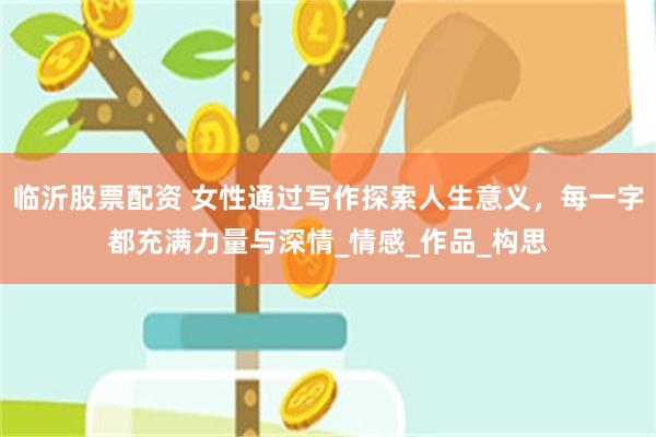 临沂股票配资 女性通过写作探索人生意义，每一字都充满力量与深情_情感_作品_构思