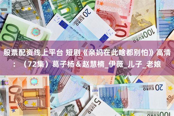 股票配资线上平台 短剧《亲妈在此啥都别怕》高清：（72集）葛子杨＆赵慧楠_伊薇_儿子_老娘