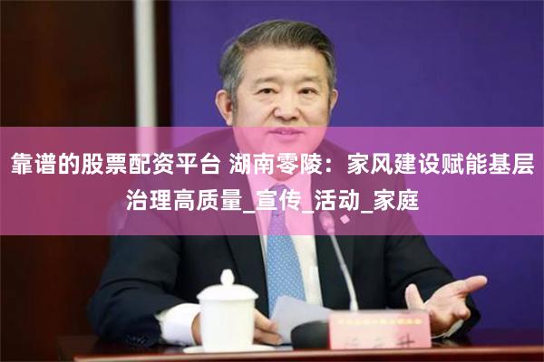 靠谱的股票配资平台 湖南零陵：家风建设赋能基层治理高质量_宣传_活动_家庭